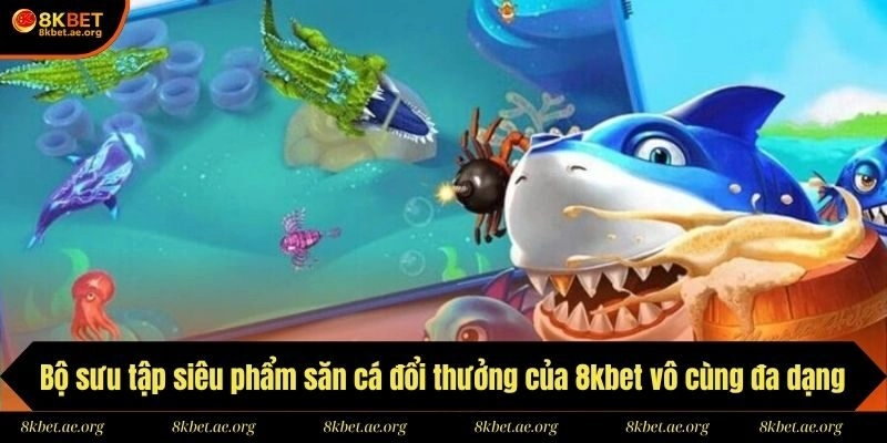 Bộ sưu tập siêu phẩm săn cá đổi thưởng của 8kbet vô cùng đa dạng